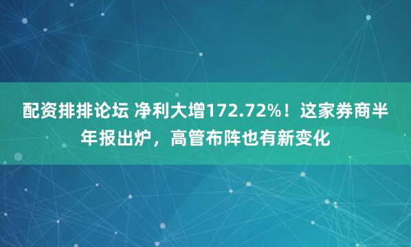 配资排排论坛 净利大增172.72%！这家券商半年报出炉，高管布阵也有新变化