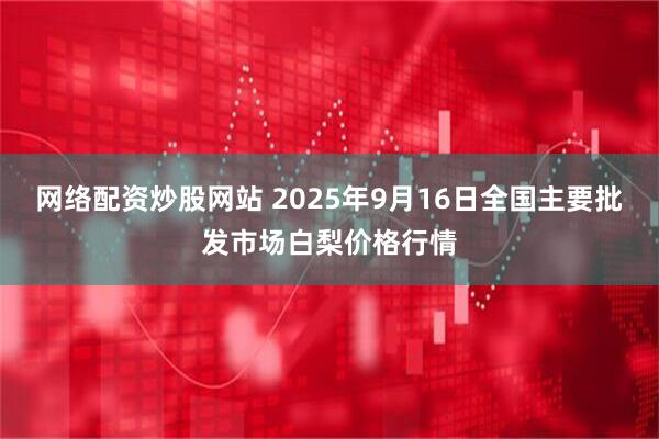 网络配资炒股网站 2025年9月16日全国主要批发市场白梨价格行情