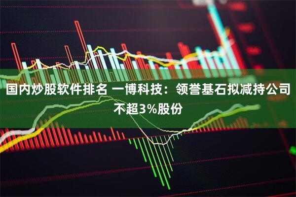 国内炒股软件排名 一博科技：领誉基石拟减持公司不超3%股份