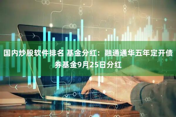 国内炒股软件排名 基金分红：融通通华五年定开债券基金9月25日分红