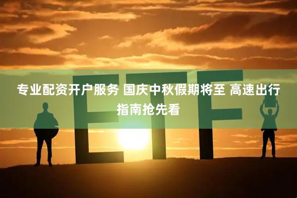 专业配资开户服务 国庆中秋假期将至 高速出行指南抢先看