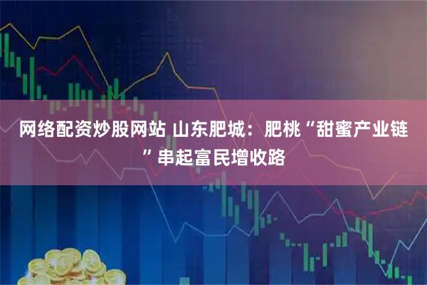 网络配资炒股网站 山东肥城：肥桃“甜蜜产业链”串起富民增收路