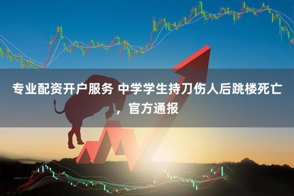 专业配资开户服务 中学学生持刀伤人后跳楼死亡，官方通报