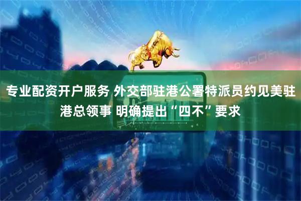 专业配资开户服务 外交部驻港公署特派员约见美驻港总领事 明确提出“四不”要求
