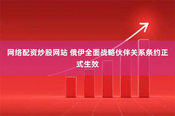 网络配资炒股网站 俄伊全面战略伙伴关系条约正式生效