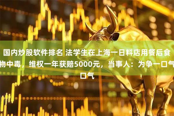 国内炒股软件排名 法学生在上海一日料店用餐后食物中毒，维权一年获赔5000元，当事人：为争一口气