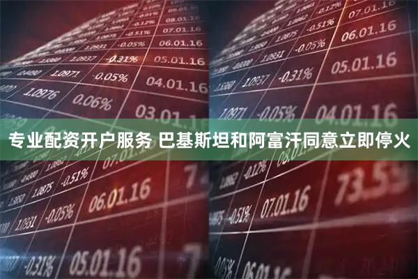 专业配资开户服务 巴基斯坦和阿富汗同意立即停火