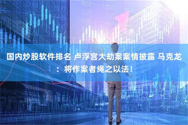 国内炒股软件排名 卢浮宫大劫案案情披露 马克龙：将作案者绳之以法！