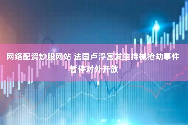网络配资炒股网站 法国卢浮宫发生持械抢劫事件 暂停对外开放