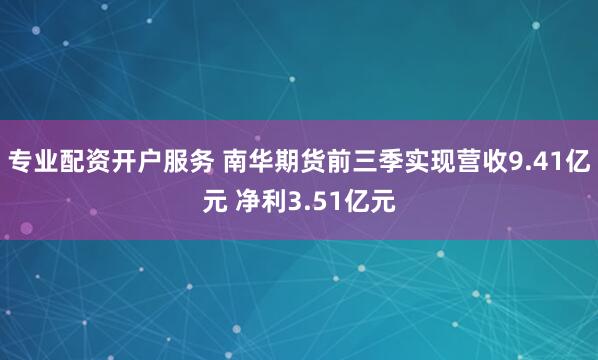 专业配资开户服务 南华期货前三季实现营收9.41亿元 净利3.51亿元
