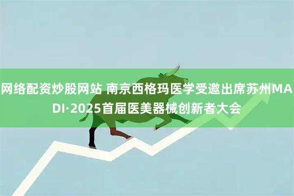 网络配资炒股网站 南京西格玛医学受邀出席苏州MADI·2025首届医美器械创新者大会