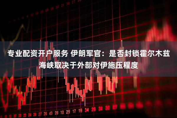 专业配资开户服务 伊朗军官：是否封锁霍尔木兹海峡取决于外部对伊施压程度
