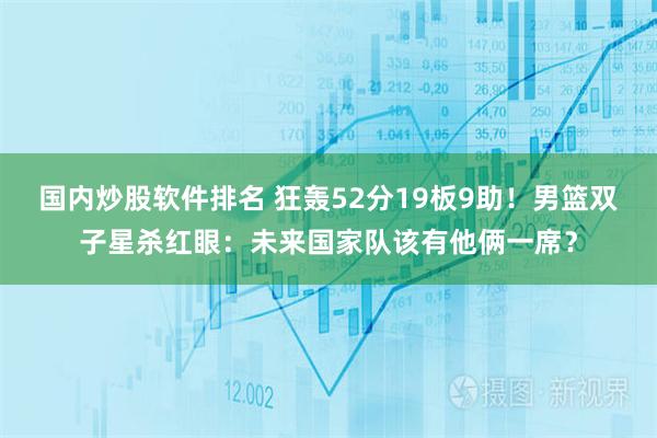 国内炒股软件排名 狂轰52分19板9助！男篮双子星杀红眼：未来国家队该有他俩一席？