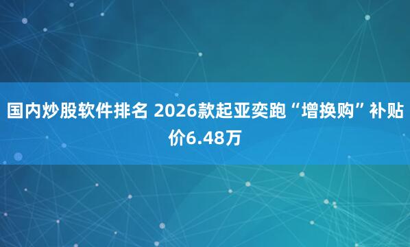 国内炒股软件排名 2026款起亚奕跑“增换购”补贴价6.48万