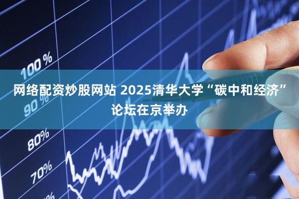 网络配资炒股网站 2025清华大学“碳中和经济”论坛在京举办