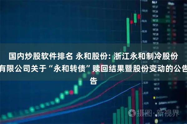 国内炒股软件排名 永和股份: 浙江永和制冷股份有限公司关于“永和转债”赎回结果暨股份变动的公告