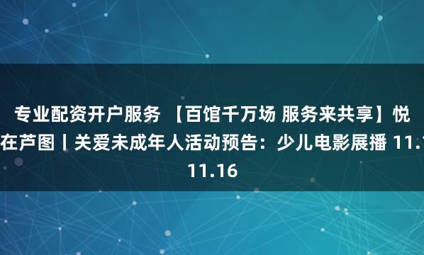专业配资开户服务 【百馆千万场 服务来共享】悦读在芦图丨关爱未成年人活动预告：少儿电影展播 11.16