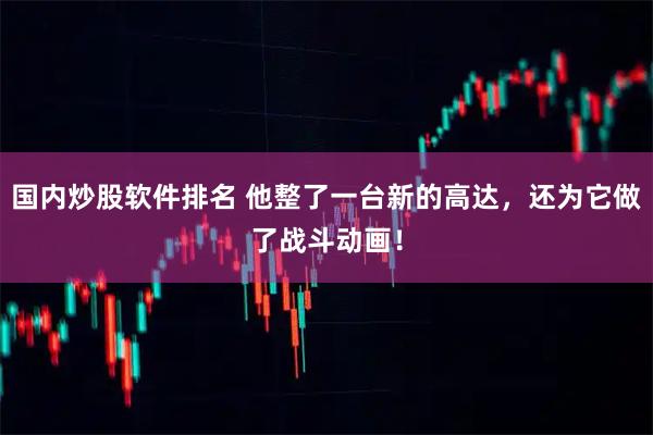 国内炒股软件排名 他整了一台新的高达，还为它做了战斗动画！
