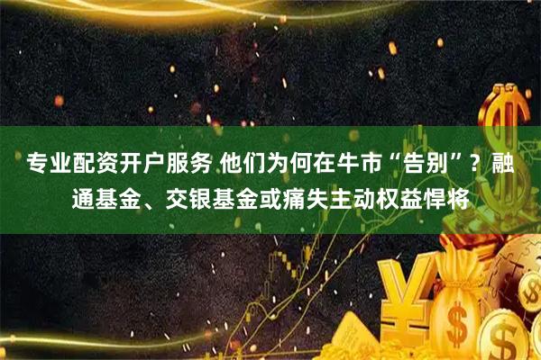 专业配资开户服务 他们为何在牛市“告别”？融通基金、交银基金或痛失主动权益悍将