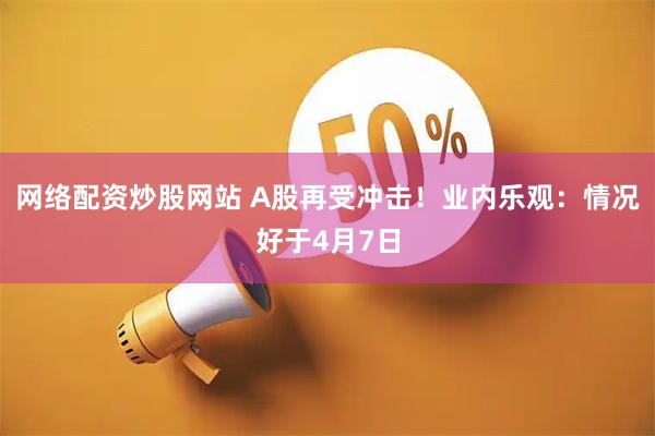 网络配资炒股网站 A股再受冲击！业内乐观：情况好于4月7日