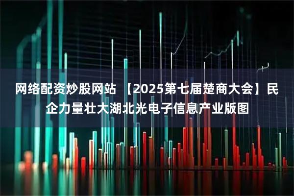 网络配资炒股网站 【2025第七届楚商大会】民企力量壮大湖北光电子信息产业版图