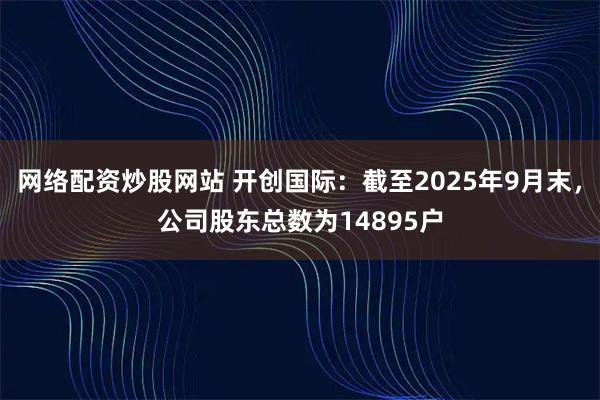 网络配资炒股网站 开创国际：截至2025年9月末，公司股东总数为14895户