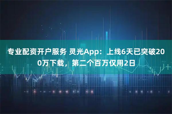 专业配资开户服务 灵光App：上线6天已突破200万下载，第二个百万仅用2日