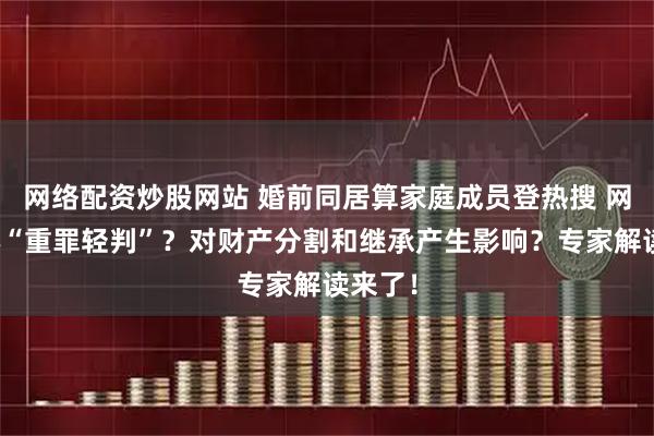 网络配资炒股网站 婚前同居算家庭成员登热搜 网友担心“重罪轻判”？对财产分割和继承产生影响？专家解读来了！