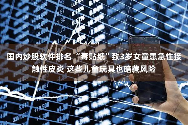 国内炒股软件排名 “毒贴纸”致3岁女童患急性接触性皮炎 这些儿童玩具也暗藏风险