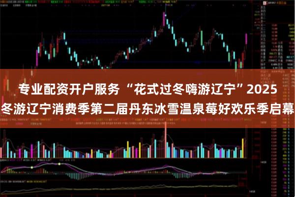 专业配资开户服务 “花式过冬嗨游辽宁”2025冬游辽宁消费季第二届丹东冰雪温泉莓好欢乐季启幕