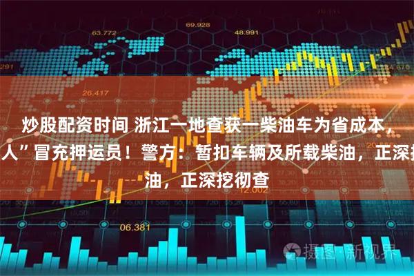 炒股配资时间 浙江一地查获一柴油车为省成本，用“假人”冒充押运员！警方：暂扣车辆及所载柴油，正深挖彻查