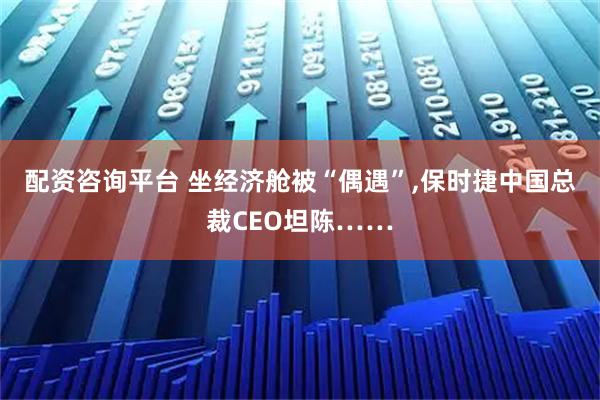 配资咨询平台 坐经济舱被“偶遇”,保时捷中国总裁CEO坦陈……