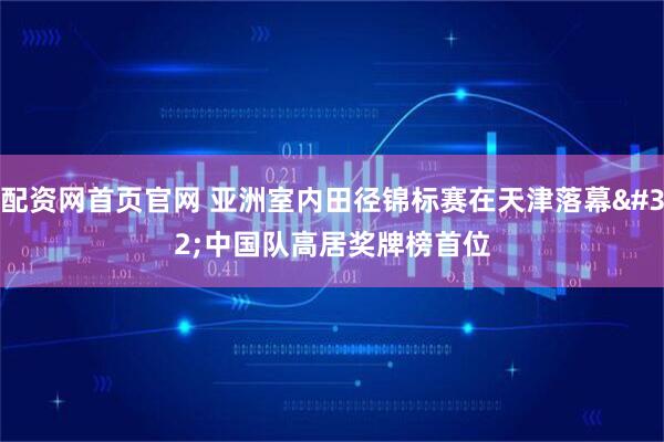 配资网首页官网 亚洲室内田径锦标赛在天津落幕 中国队高居奖牌榜首位