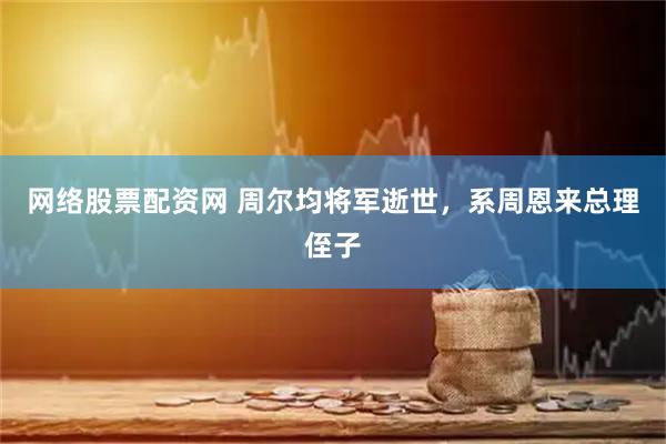 网络股票配资网 周尔均将军逝世，系周恩来总理侄子