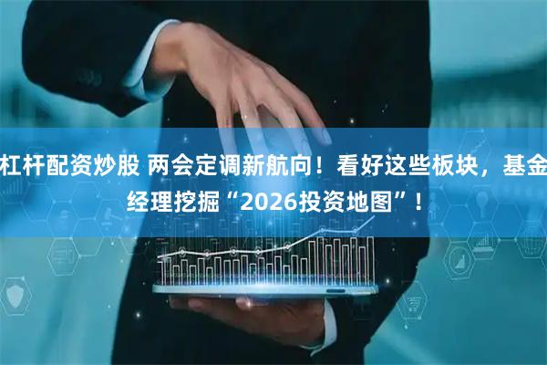 杠杆配资炒股 两会定调新航向！看好这些板块，基金经理挖掘“2026投资地图”！