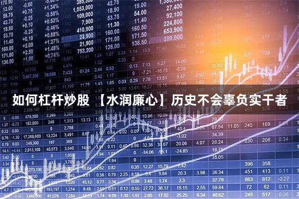 如何杠杆炒股 【水润廉心】历史不会辜负实干者