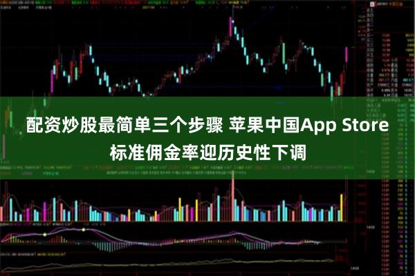 配资炒股最简单三个步骤 苹果中国App Store标准佣金率迎历史性下调