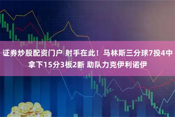 证券炒股配资门户 射手在此！马林斯三分球7投4中拿下15分3板2断 助队力克伊利诺伊