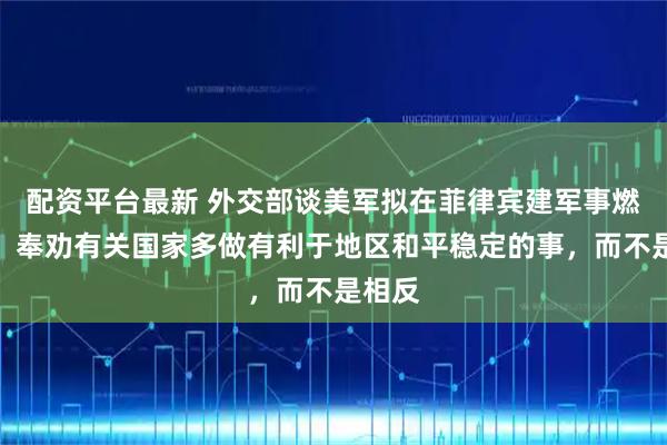 配资平台最新 外交部谈美军拟在菲律宾建军事燃料库：奉劝有关国家多做有利于地区和平稳定的事，而不是相反