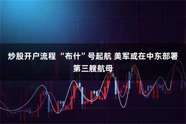 炒股开户流程 “布什”号起航 美军或在中东部署第三艘航母