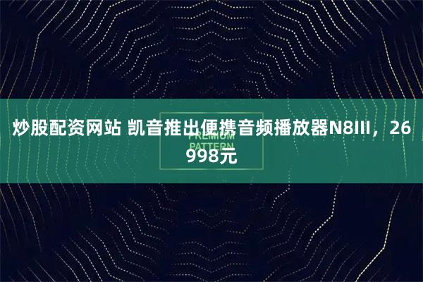 炒股配资网站 凯音推出便携音频播放器N8III，26998元