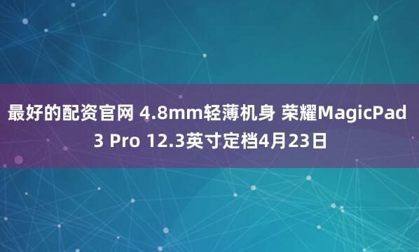 最好的配资官网 4.8mm轻薄机身 荣耀MagicPad 3 Pro 12.3英寸定档4月23日