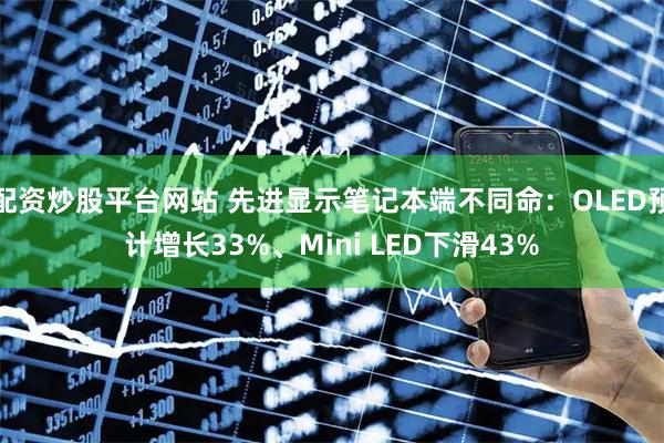 配资炒股平台网站 先进显示笔记本端不同命：OLED预计增长33%、Mini LED下滑43%