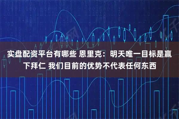 实盘配资平台有哪些 恩里克：明天唯一目标是赢下拜仁 我们目前的优势不代表任何东西