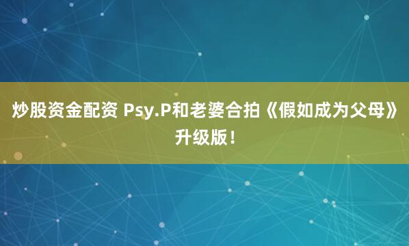 炒股资金配资 Psy.P和老婆合拍《假如成为父母》升级版！