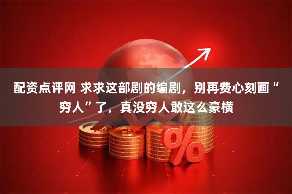 配资点评网 求求这部剧的编剧，别再费心刻画“穷人”了，真没穷人敢这么豪横