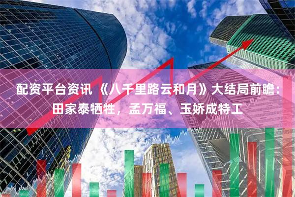 配资平台资讯 《八千里路云和月》大结局前瞻：田家泰牺牲，孟万福、玉娇成特工